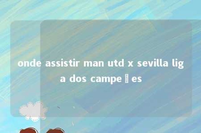 onde assistir man utd x sevilla liga dos campeões 