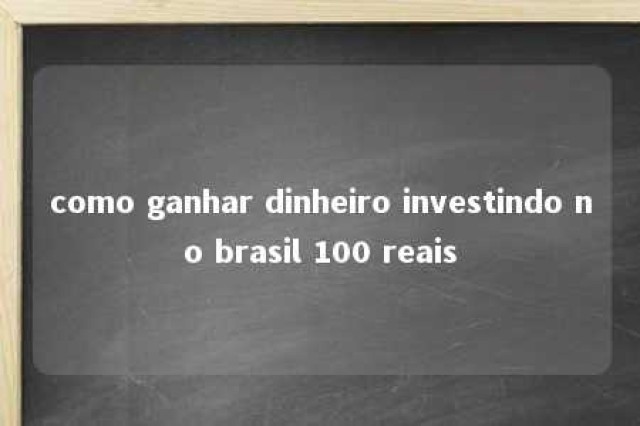 como ganhar dinheiro investindo no brasil 100 reais 