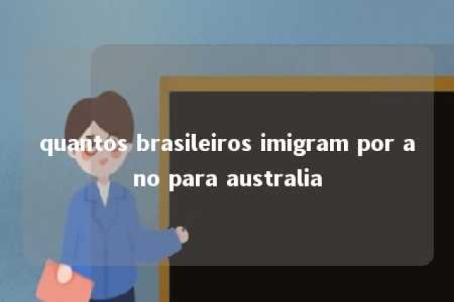 quantos brasileiros imigram por ano para australia 