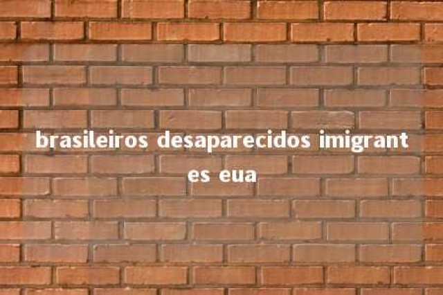 brasileiros desaparecidos imigrantes eua 