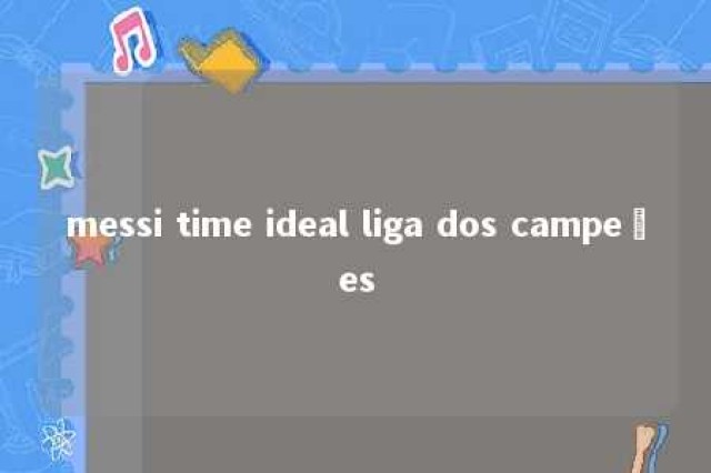 messi time ideal liga dos campeões 