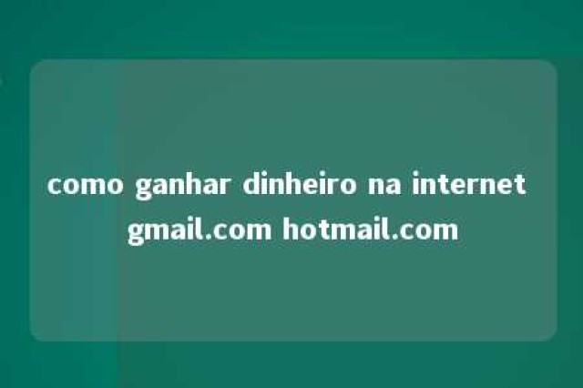 como ganhar dinheiro na internet gmail.com hotmail.com 