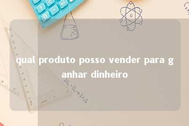 qual produto posso vender para ganhar dinheiro 