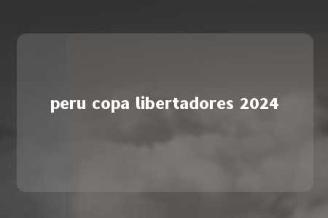 peru copa libertadores 2024 