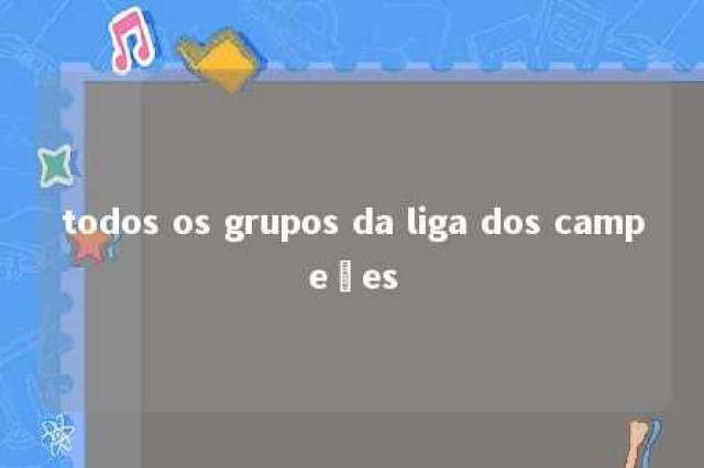 todos os grupos da liga dos campeões 