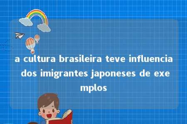 a cultura brasileira teve influencia dos imigrantes japoneses de exemplos 