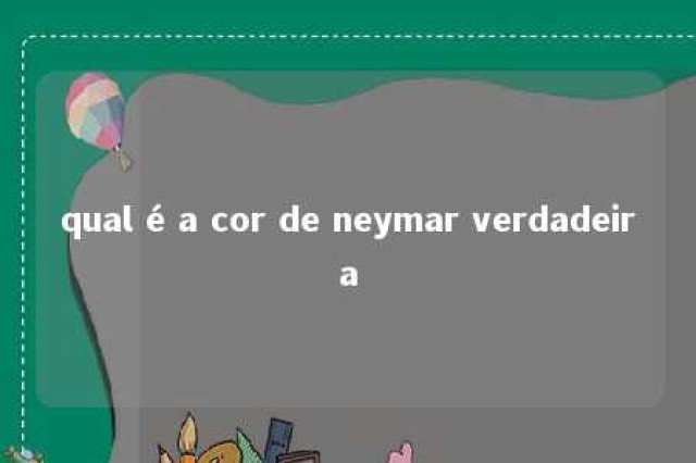 qual é a cor de neymar verdadeira 