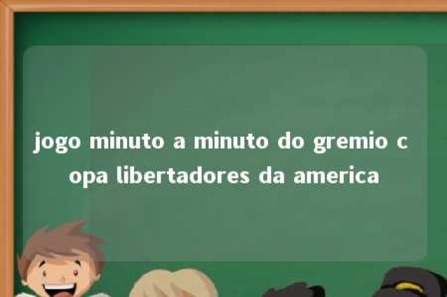 jogo minuto a minuto do gremio copa libertadores da america 