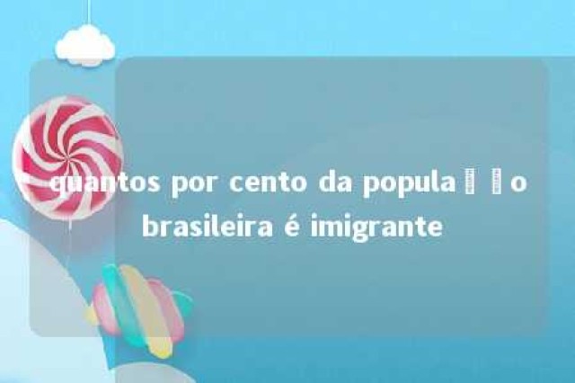 quantos por cento da população brasileira é imigrante 