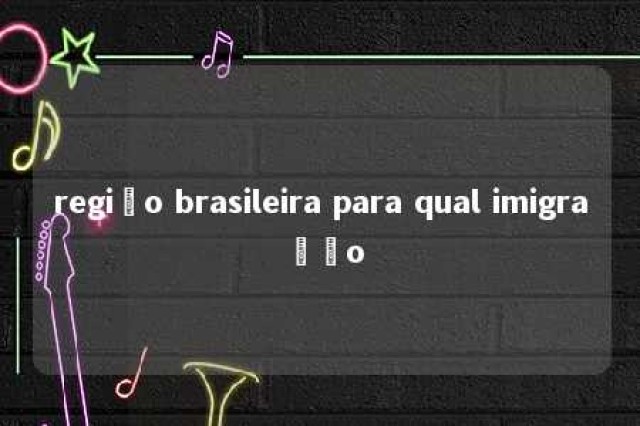 região brasileira para qual imigração 