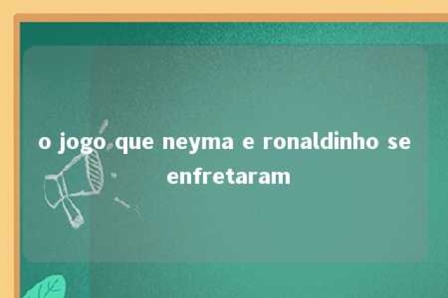 o jogo que neyma e ronaldinho se enfretaram 