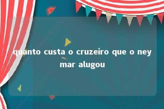 quanto custa o cruzeiro que o neymar alugou 