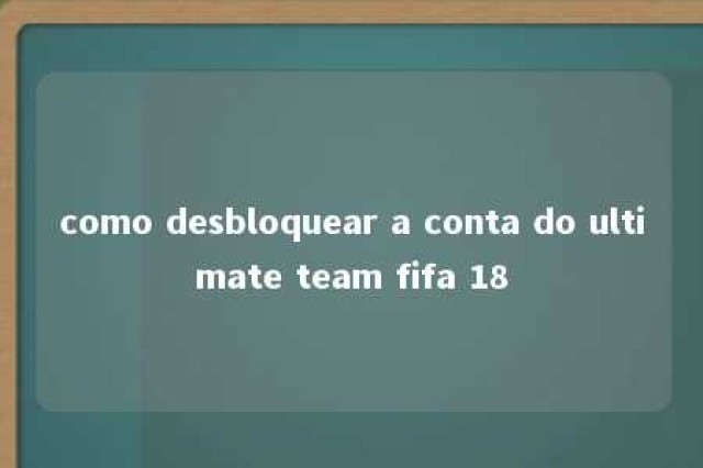 como desbloquear a conta do ultimate team fifa 18 