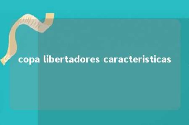 copa libertadores caracteristicas 