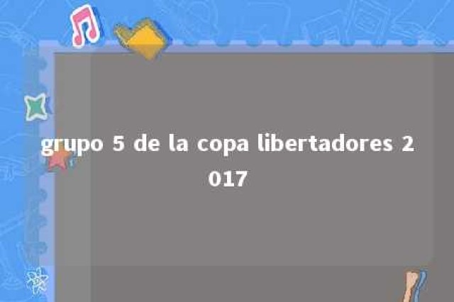 grupo 5 de la copa libertadores 2017 