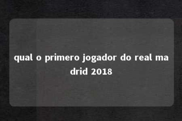 qual o primero jogador do real madrid 2018 