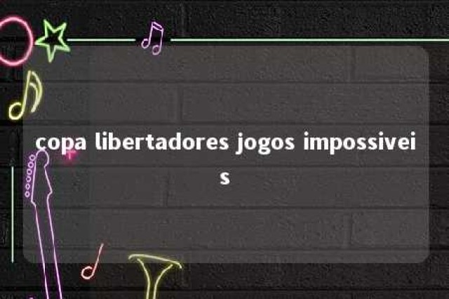 copa libertadores jogos impossiveis 