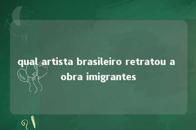 qual artista brasileiro retratou a obra imigrantes 