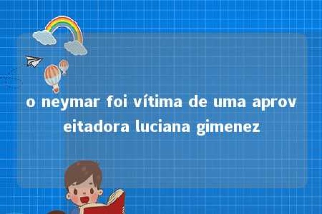 o neymar foi vítima de uma aproveitadora luciana gimenez 