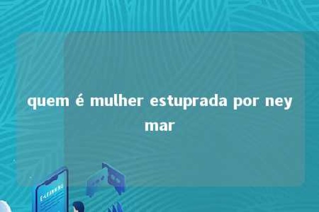 quem é mulher estuprada por neymar 