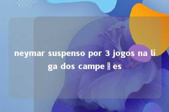 neymar suspenso por 3 jogos na liga dos campeões 