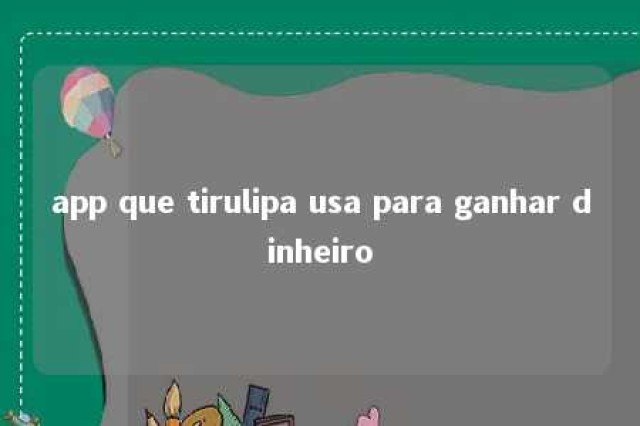 app que tirulipa usa para ganhar dinheiro 