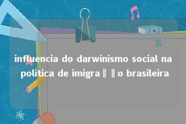 influencia do darwinismo social na politica de imigração brasileira 