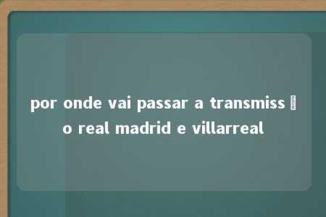 por onde vai passar a transmissão real madrid e villarreal 