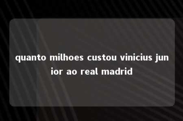 quanto milhoes custou vinicius junior ao real madrid 