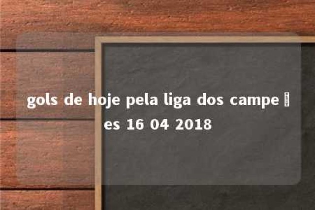 gols de hoje pela liga dos campeões 16 04 2018 