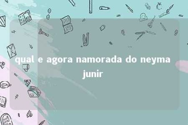 qual e agora namorada do neyma junir 