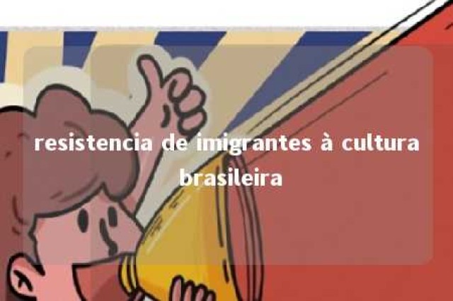 resistencia de imigrantes à cultura brasileira 