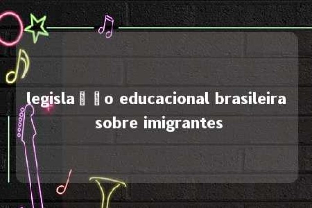 legislação educacional brasileira sobre imigrantes 