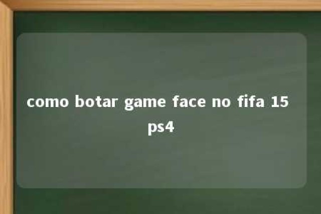 como botar game face no fifa 15 ps4 