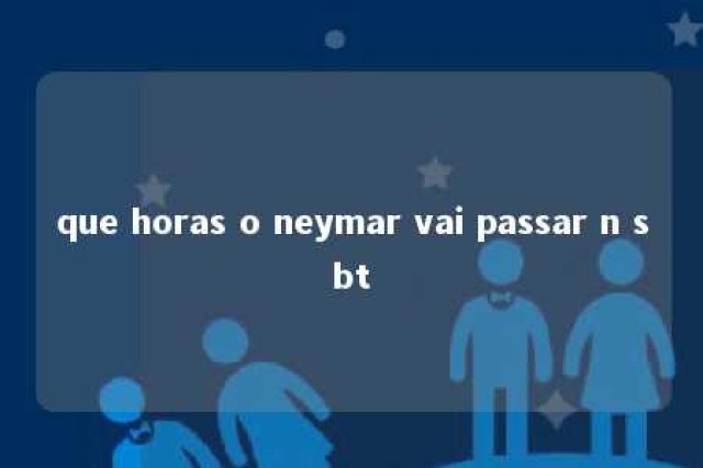 que horas o neymar vai passar n sbt 