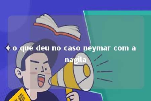 o que deu no caso neymar com a nagila 