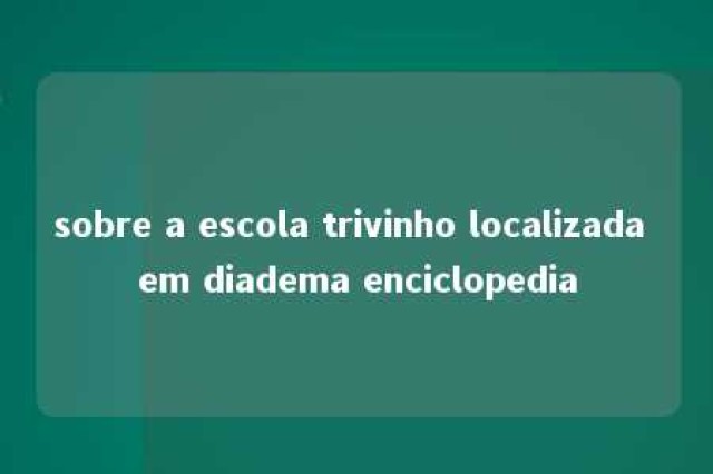 sobre a escola trivinho localizada em diadema enciclopedia 