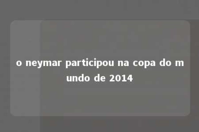 o neymar participou na copa do mundo de 2014 