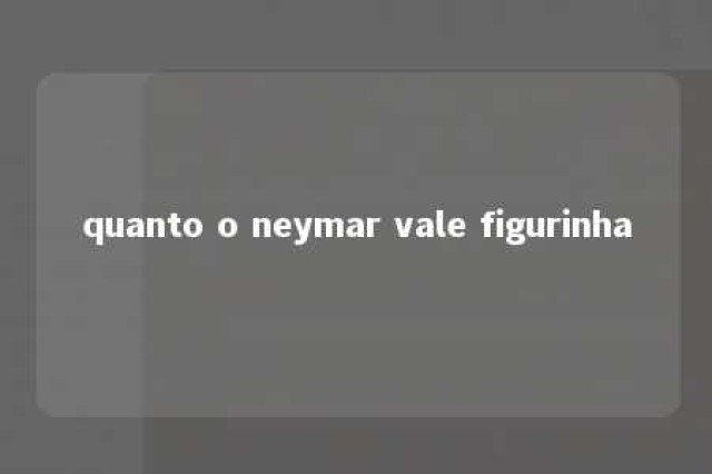 quanto o neymar vale figurinha 