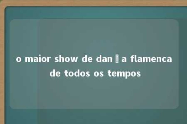 o maior show de dança flamenca de todos os tempos 