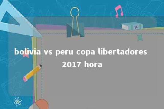 bolivia vs peru copa libertadores 2017 hora 