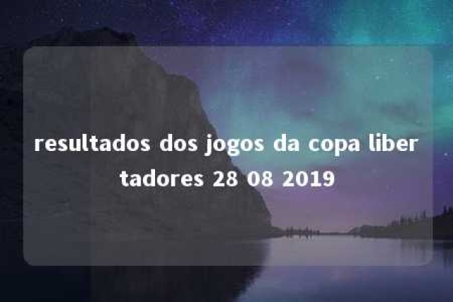 resultados dos jogos da copa libertadores 28 08 2019 