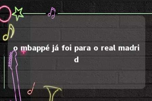 o mbappé já foi para o real madrid 