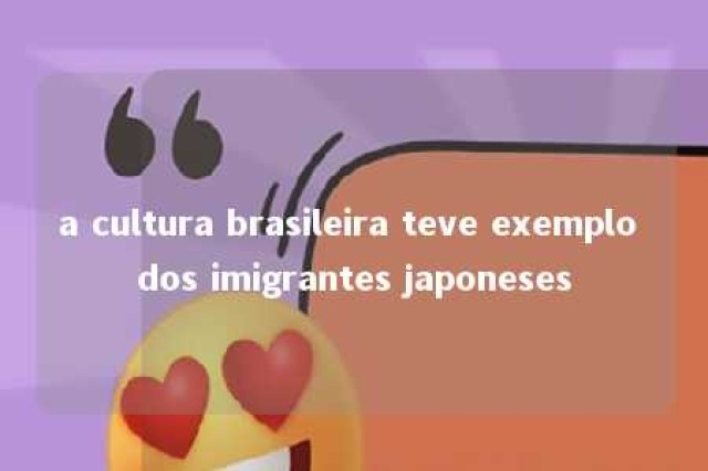 a cultura brasileira teve exemplo dos imigrantes japoneses 