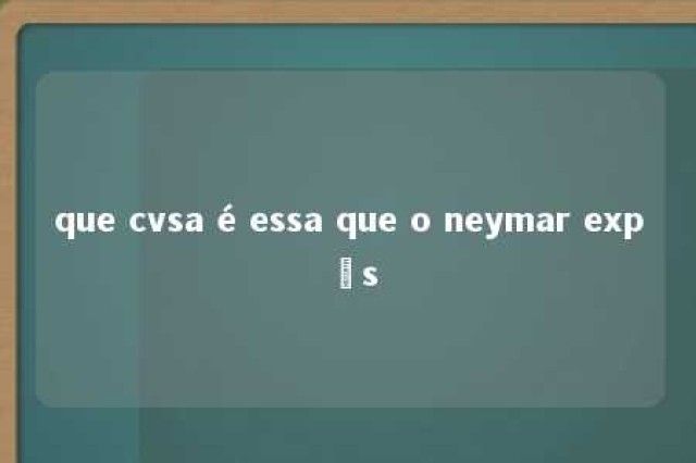 que cvsa é essa que o neymar expôs 