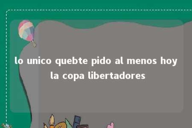 lo unico quebte pido al menos hoy la copa libertadores 