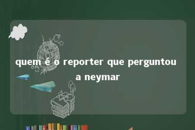 quem é o reporter que perguntou a neymar 