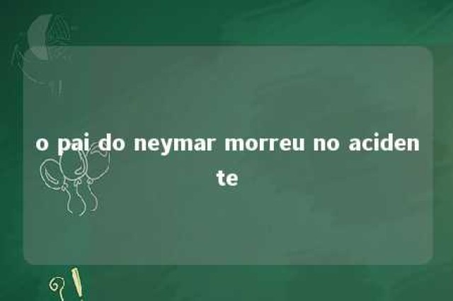 o pai do neymar morreu no acidente 