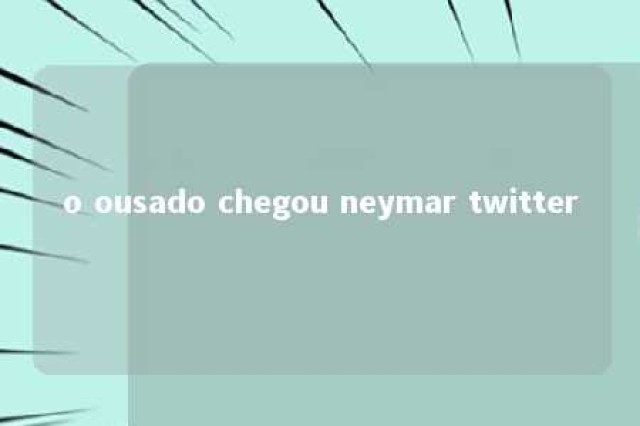 o ousado chegou neymar twitter 