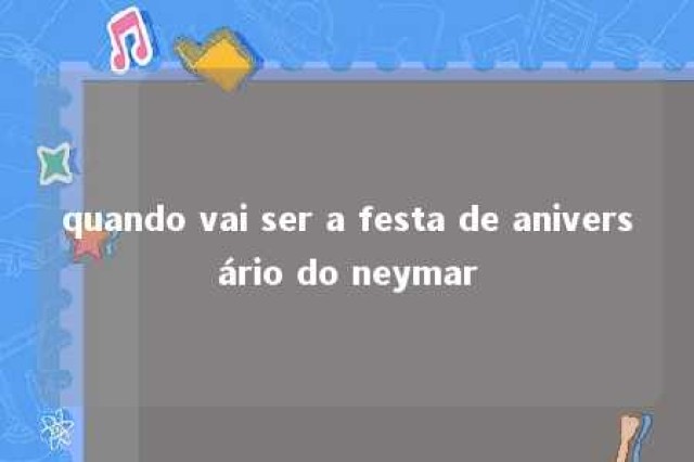 quando vai ser a festa de aniversário do neymar 